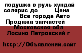 подушка в руль хундай солярис до 2015 › Цена ­ 4 000 - Все города Авто » Продажа запчастей   . Московская обл.,Лосино-Петровский г.